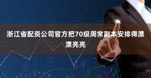 浙江省配资公司官方把70级周常副本安排得漂漂亮亮