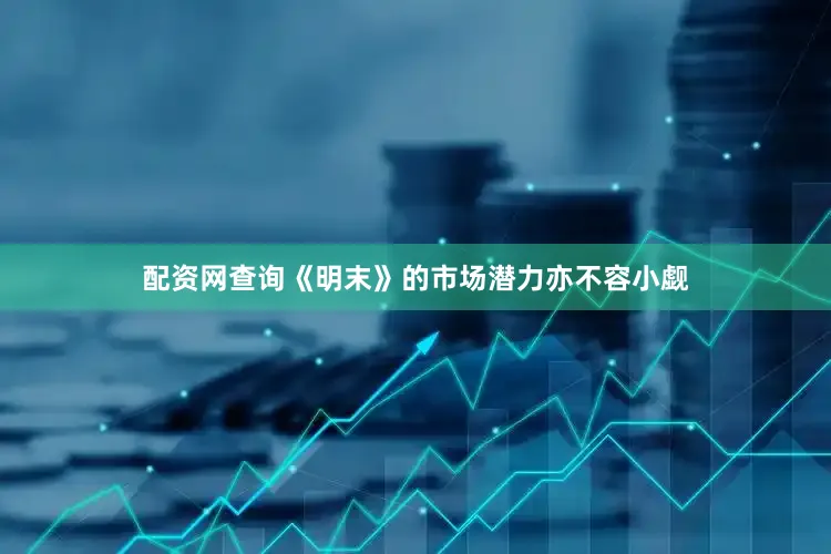 配资网查询《明末》的市场潜力亦不容小觑