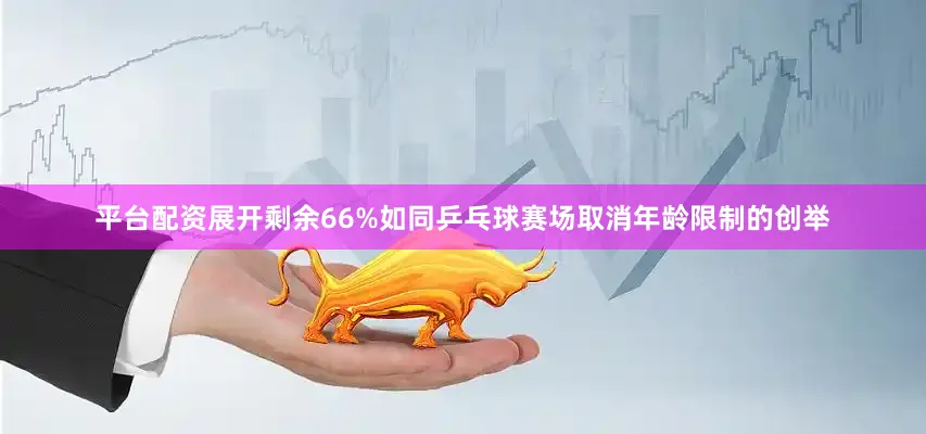 平台配资展开剩余66%如同乒乓球赛场取消年龄限制的创举
