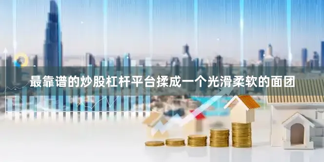 最靠谱的炒股杠杆平台揉成一个光滑柔软的面团