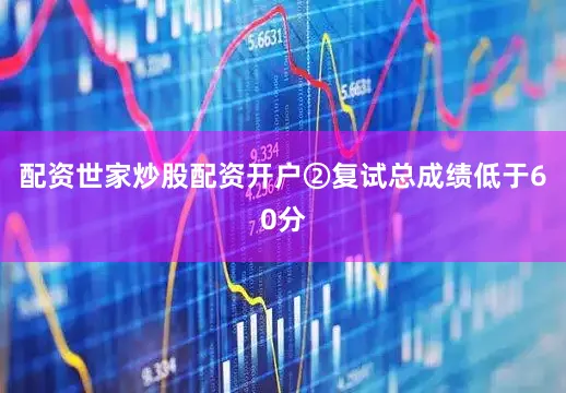 配资世家炒股配资开户②复试总成绩低于60分