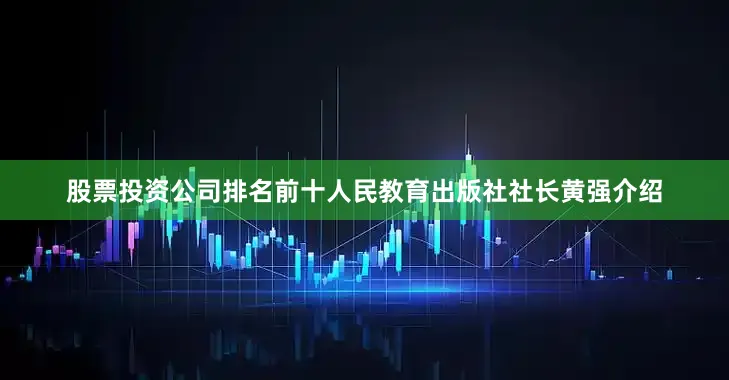 股票投资公司排名前十人民教育出版社社长黄强介绍