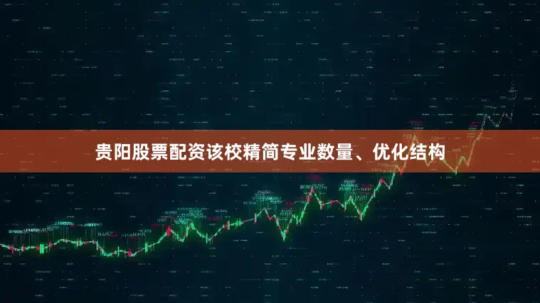 贵阳股票配资该校精简专业数量、优化结构