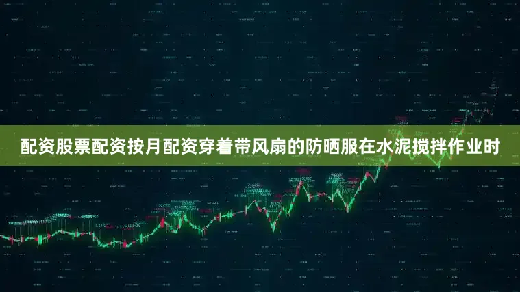 配资股票配资按月配资穿着带风扇的防晒服在水泥搅拌作业时