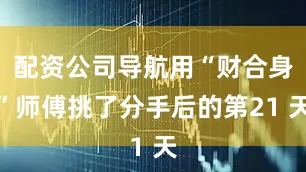 配资公司导航用“财合身”师傅挑了分手后的第21 天
