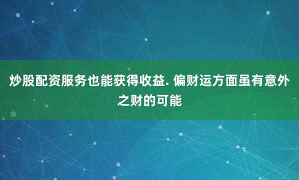 炒股配资服务也能获得收益. 偏财运方面虽有意外之财的可能
